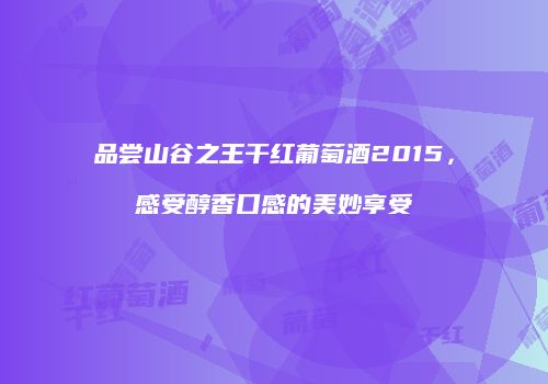 品尝山谷之王干红葡萄酒2015，感受醇香口感的美妙享受