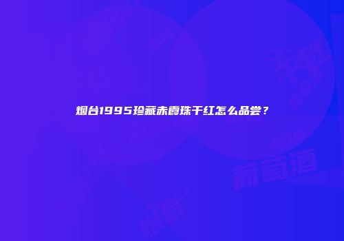 烟台1995珍藏赤霞珠干红怎么品尝？