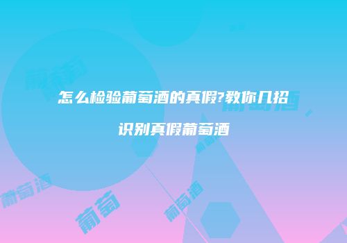 怎么检验葡萄酒的真假?教你几招识别真假葡萄酒