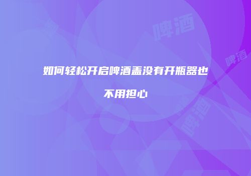 如何轻松开启啤酒盖没有开瓶器也不用担心