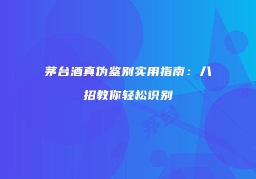 茅台酒真伪鉴别实用指南：八招教你轻松识别