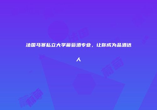 法国马赛私立大学葡萄酒专业，让你成为品酒达人