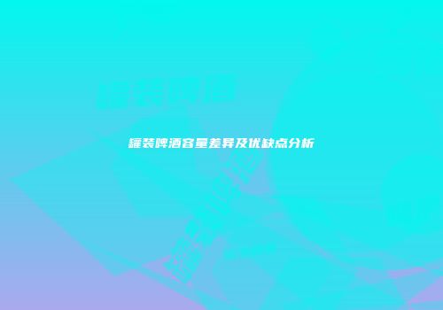 罐装啤酒容量差异及优缺点分析