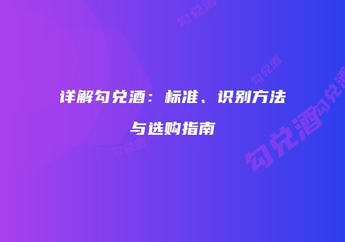 详解勾兑酒：标准、识别方法与选购指南