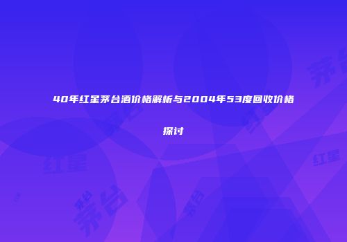 40年红星茅台酒价格解析与2004年53度回收价格探讨