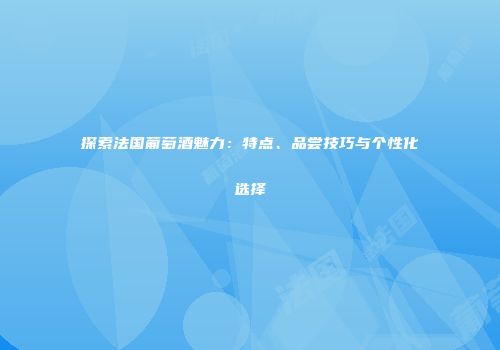 探索法国葡萄酒魅力：特点、品尝技巧与个性化选择