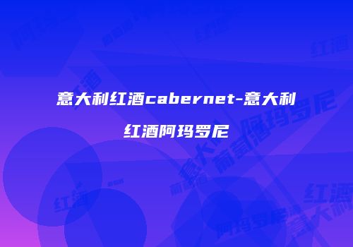 意大利红酒cabernet-意大利红酒阿玛罗尼