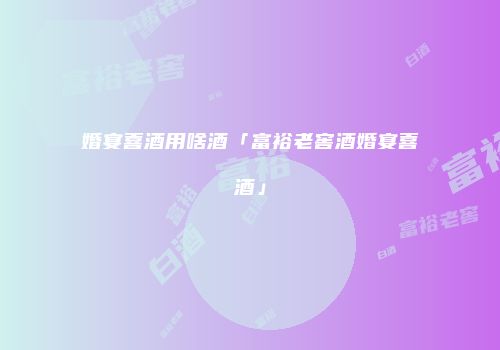 婚宴喜酒用啥酒「富裕老窖酒婚宴喜酒」