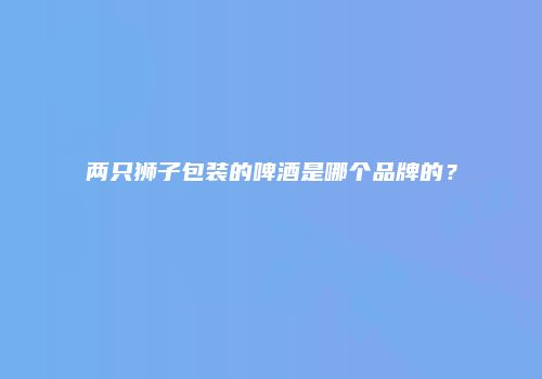 两只狮子包装的啤酒是哪个品牌的？