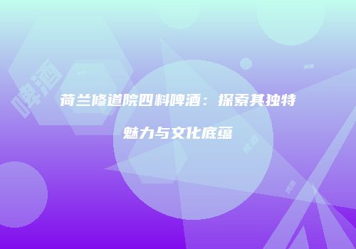 荷兰修道院四料啤酒：探索其独特魅力与文化底蕴