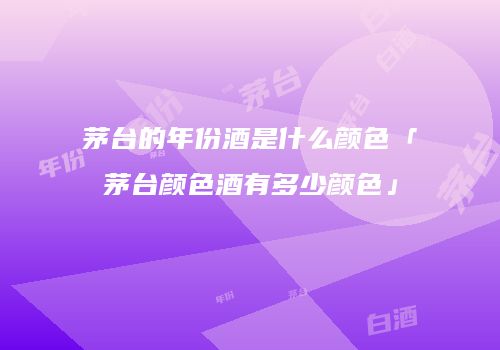 茅台的年份酒是什么颜色「茅台颜色酒有多少颜色」