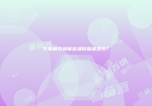 华夏解百纳葡萄酒价格是多少？