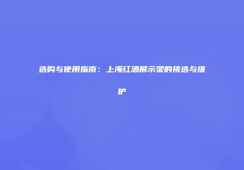选购与使用指南：上海红酒展示架的挑选与维护