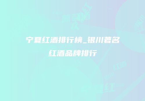 宁夏红酒排行榜_银川著名红酒品牌排行