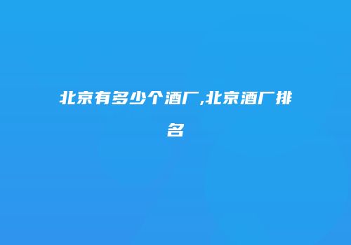 北京有多少个酒厂,北京酒厂排名