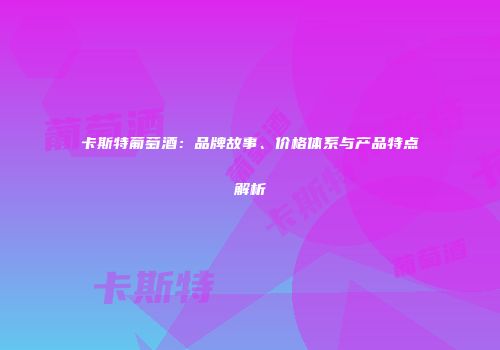 卡斯特葡萄酒：品牌故事、价格体系与产品特点解析