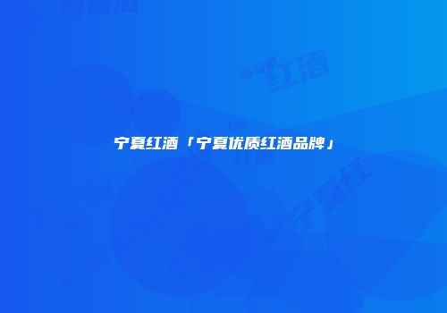 宁夏红酒「宁夏优质红酒品牌」