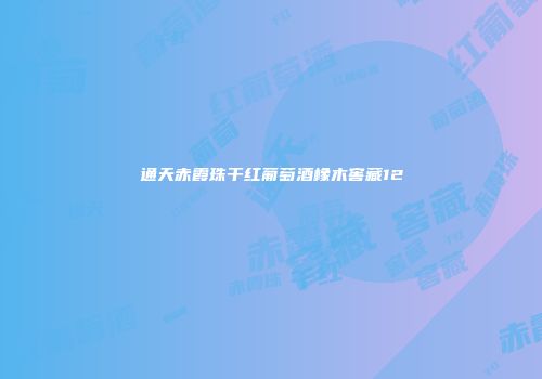 通天赤霞珠干红葡萄酒橡木窖藏12
