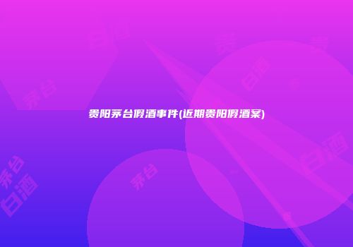 贵阳茅台假酒事件(近期贵阳假酒案)