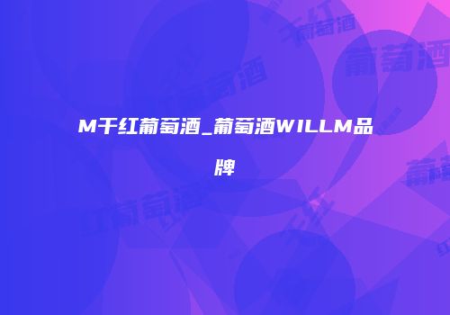M干红葡萄酒_葡萄酒WILLM品牌