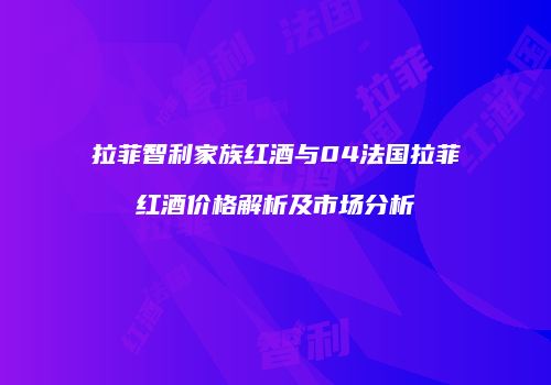 拉菲智利家族红酒与04法国拉菲红酒价格解析及市场分析