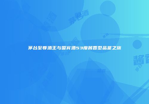 茅台至尊酒王与国宾酒53度酱香型品鉴之旅