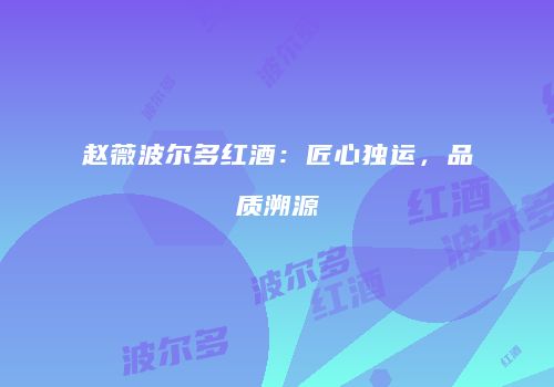 赵薇波尔多红酒：匠心独运，品质溯源