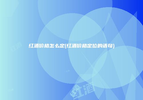 红酒价格怎么定(红酒价格定位的语句)
