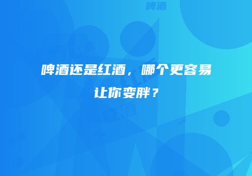 啤酒还是红酒，哪个更容易让你变胖？