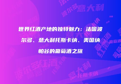 世界红酒产地的独特魅力：法国波尔多、意大利托斯卡纳、美国纳帕谷的葡萄酒之旅