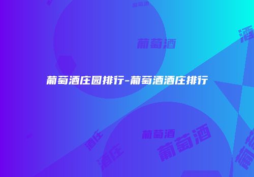 葡萄酒庄园排行-葡萄酒酒庄排行