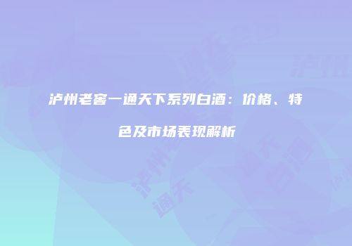 泸州老窖一通天下系列白酒：价格、特色及市场表现解析