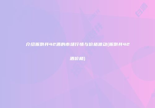 介绍扳倒井42酒的市场行情与价格波动(扳倒井42酒价格)