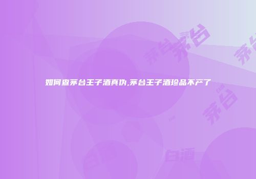 如何查茅台王子酒真伪,茅台王子酒珍品不产了