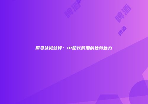 探寻味觉彼岸：IP船长啤酒的独特魅力