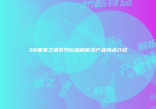 38度景之酒系列价格解析及产品特点介绍
