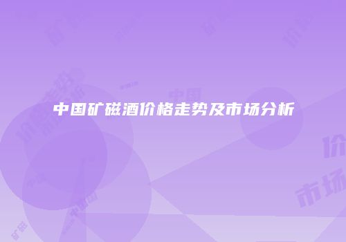 中国矿磁酒价格走势及市场分析
