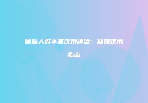 哪些人群不宜饮用啤酒：健康饮用指南