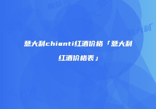 意大利chianti红酒价格「意大利红酒价格表」