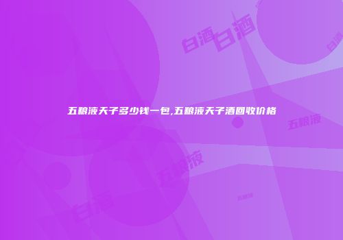 五粮液天子多少钱一包,五粮液天子酒回收价格