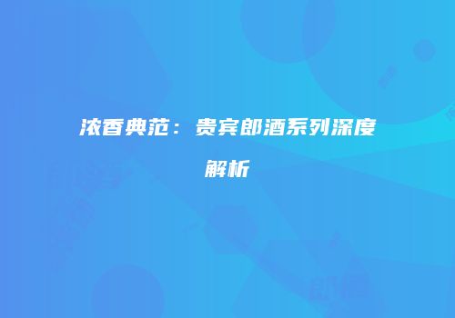 浓香典范：贵宾郎酒系列深度解析