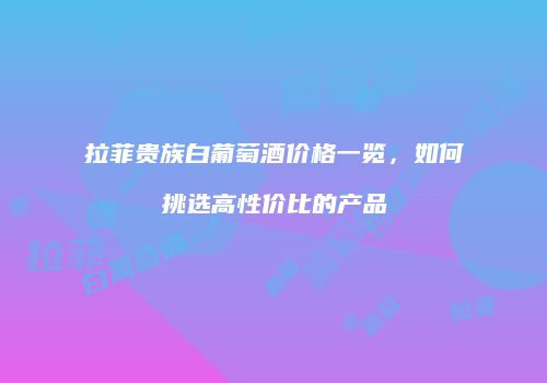 拉菲贵族白葡萄酒价格一览，如何挑选高性价比的产品