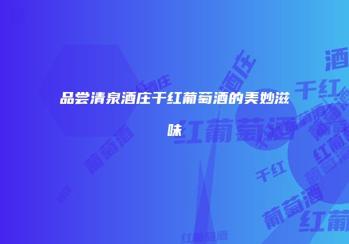 品尝清泉酒庄干红葡萄酒的美妙滋味