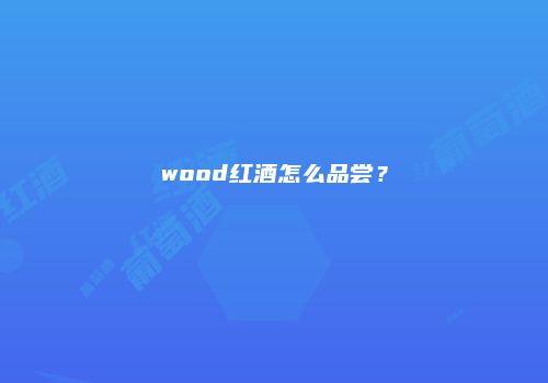 wood红酒怎么品尝？