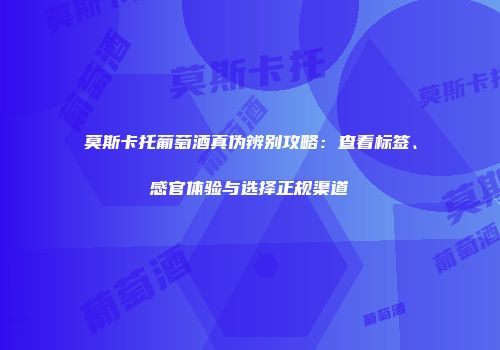 莫斯卡托葡萄酒真伪辨别攻略：查看标签、感官体验与选择正规渠道