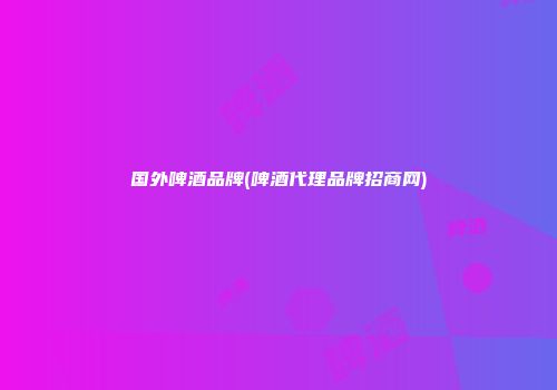 国外啤酒品牌(啤酒代理品牌招商网)