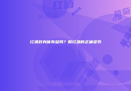 红酒对身体有益吗？喝红酒的正确姿势