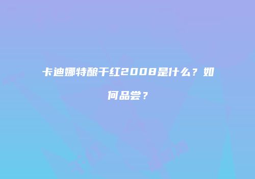 卡迪娜特酿干红2008是什么？如何品尝？