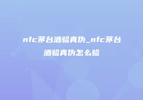 nfc茅台酒验真伪_nfc茅台酒验真伪怎么验