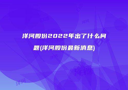 洋河股份2022年出了什么问题(洋河股份最新消息)